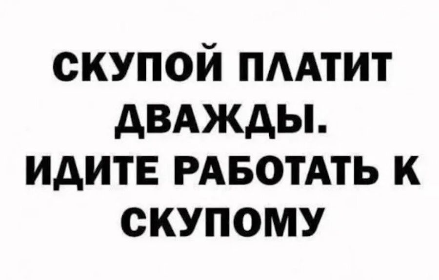 СКУПОЙ ПЛАТИТ ДВАЖДЫ. ИДИТЕ РАБОТАТЬ К СКУПОМУ