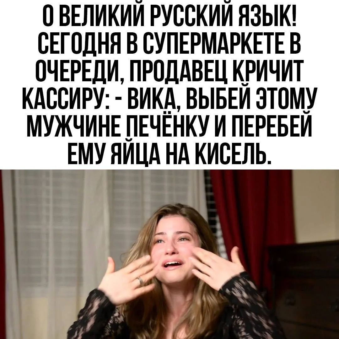 О ВЕЛИКИЙ РУССКИЙ ЯЗЫК! СЕГОДНЯ В СУПЕРМАРКЕТЕ В ОЧЕРЕДИ, ПРОДАВЕЦ КРИЧИТ КАССИРУ: - ВИКА, ВЫБЕЙ ЭТОМУ МУЖЧИНЕ ПЕЧЁНКУ И ПЕРЕБЕЙ ЕМУ ЯЙЦА НА КИСЕЛЬ.