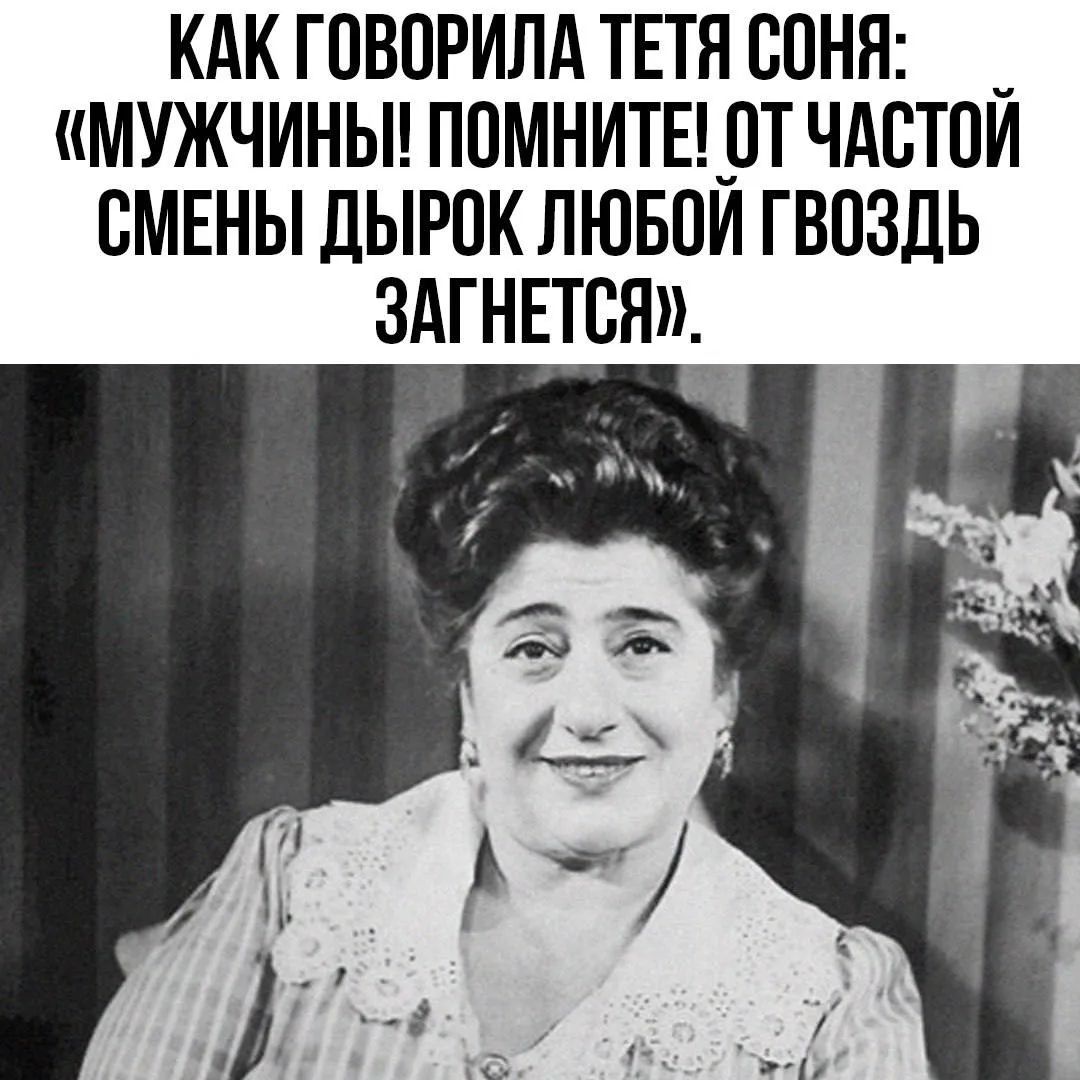 КАК ГОВОРИЛА ТЕТЯ СОНЯ: «МУЖЧИНЫ! ПОМНИТЕ! ОТ ЧАСТОЙ СМЕНЫ ДЫРОК ЛЮБОЙ ГВОЗДЬ ЗАГНЕТСЯ».