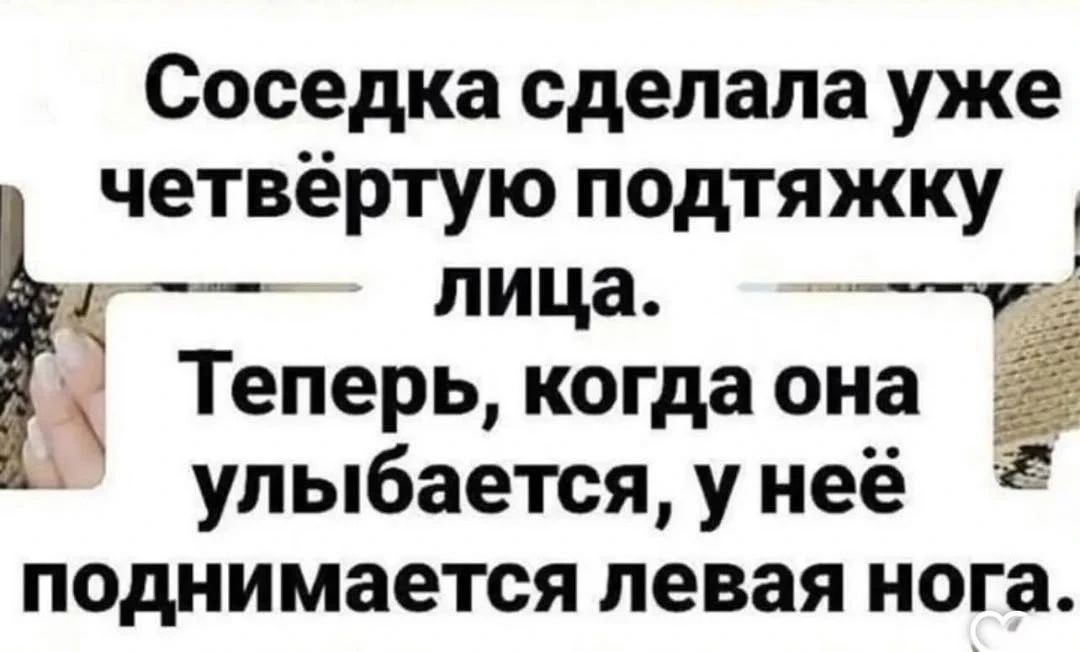 Соседка сделала уже четвертую подтяжку лица. Теперь, когда она улыбается, у неё поднимается левая нога.