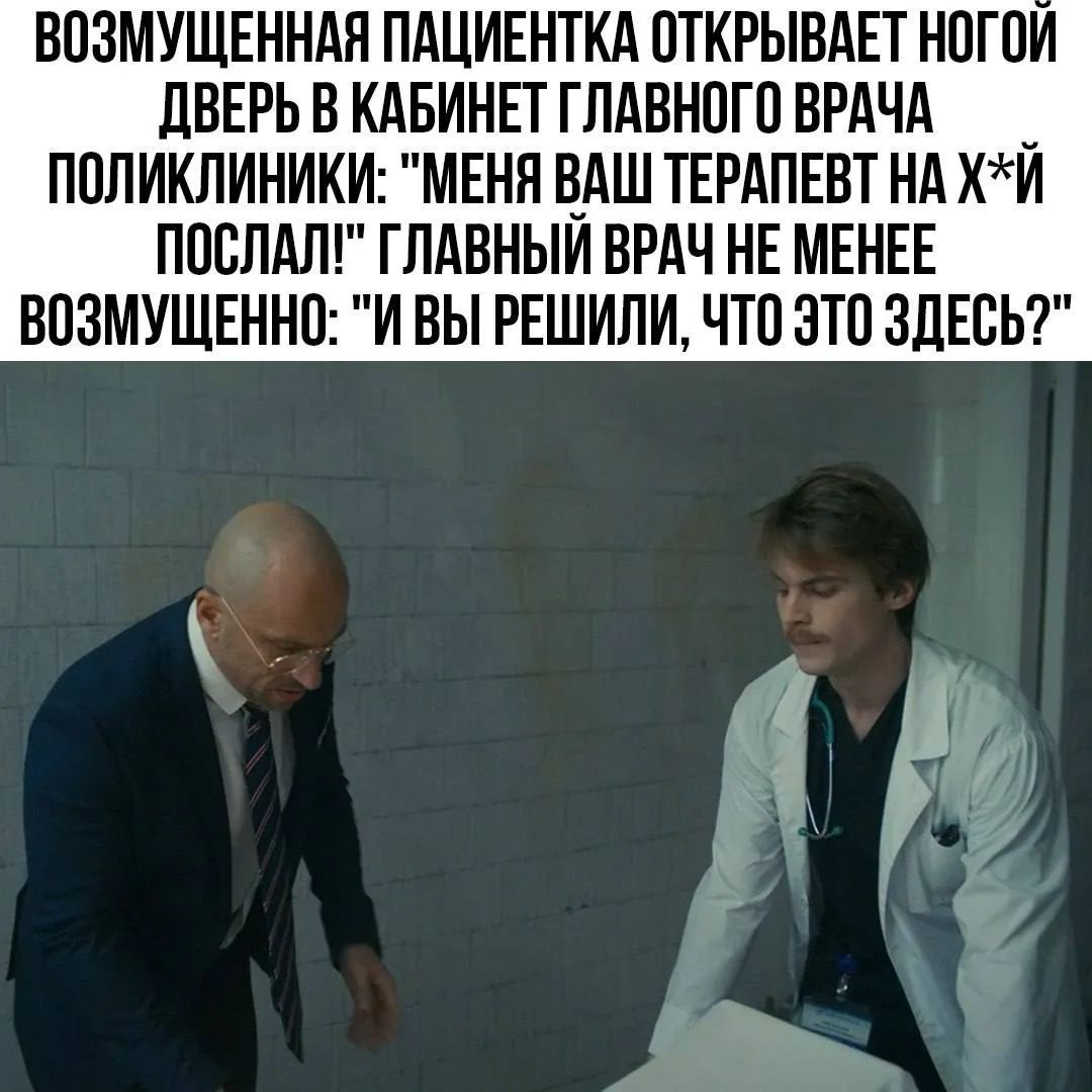 ВОЗМУЩЕННАЯ ПАЦИЕНТКА ОТКРЫВАЕТ НОГОЙ ДВЕРЬ В КАБИНЕТ ГЛАВНОГО ВРАЧА ПОЛИКЛИНИКИ: 'МЕНЯ ВАШ ТЕРАПЕВТ НА Х*Й ПОСЛАЛ!' ГЛАВНЫЙ ВРАЧ НЕ МЕНЕЕ ВОЗМУЩЕННО: 'И ВЫ РЕШИЛИ, ЧТО ЭТО ЗДЕСЬ?'