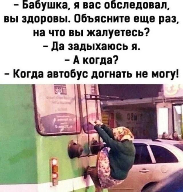  - Бабушка, я вас обследовал, вы здоровы. Объясните еще раз, на что вы жалуетесь? - Да задыхаюсь я. - А когда? - Когда автобус догнать не могу!