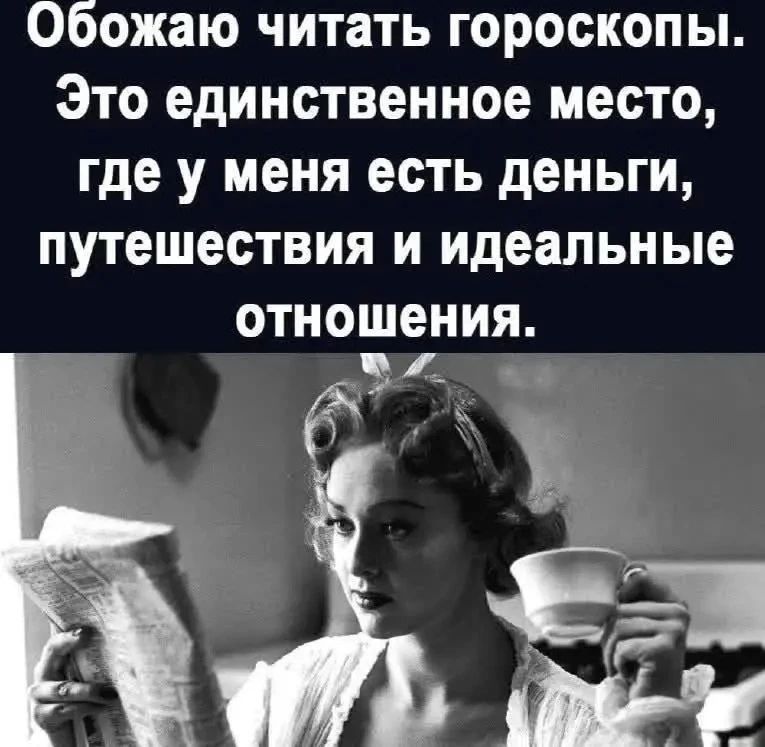 Обожаю читать гороскопы. Это единственное место, где у меня есть деньги, путешествия и идеальные отношения.