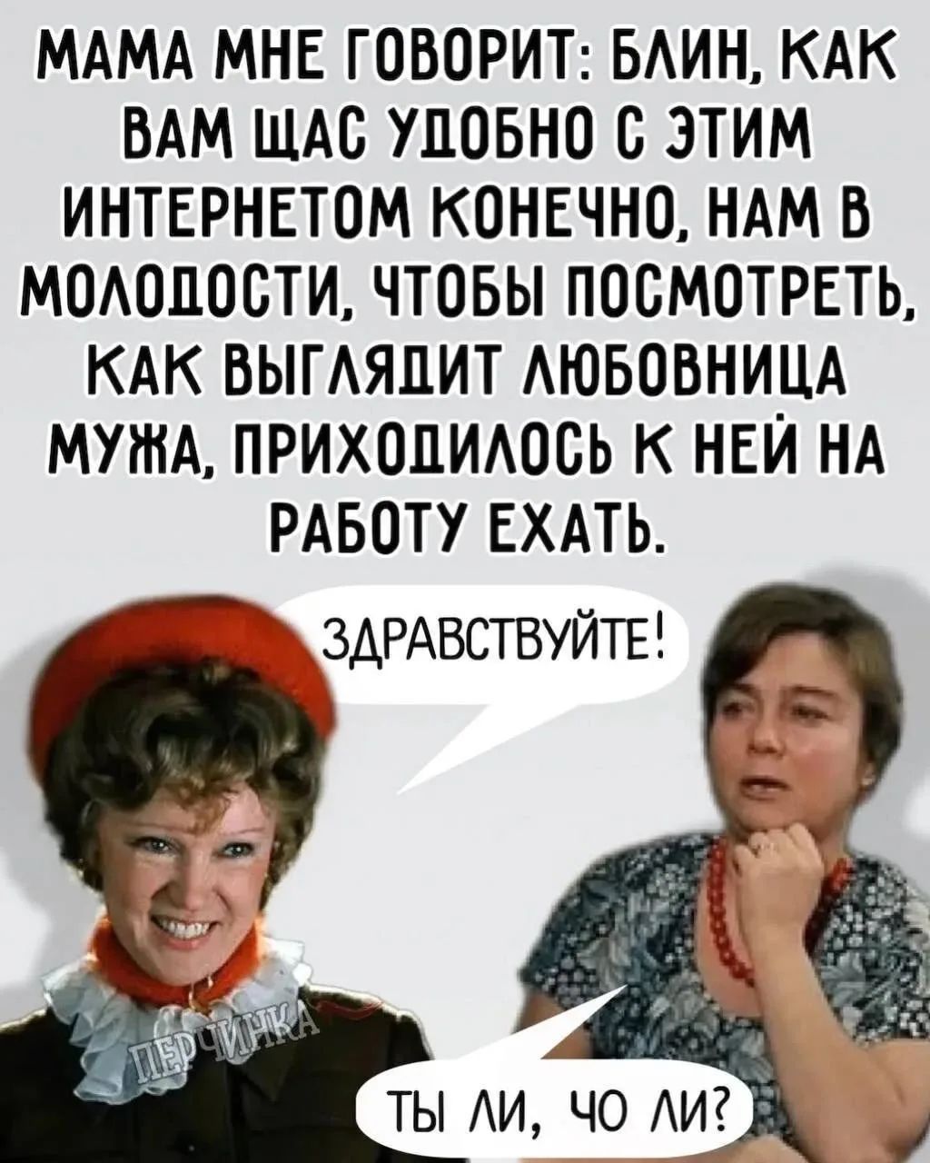 Мама мне говорит: Блин, как вам сейчас удобно с этим интернетом конечно, нам в молодости, чтобы посмотреть, как выглядит любовница мужа, приходилось к ней на работу ехать. ЗДРАВСТВУЙТЕ! ТЫ ЛИ, ЧО ЛИ?