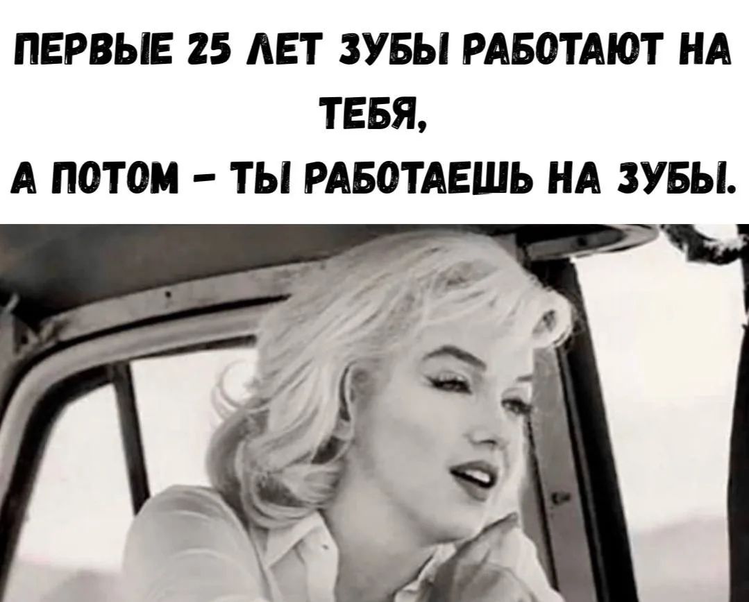 ПЕРВЫЕ 25 ЛЕТ ЗУБЫ РАБОТАЮТ НА ТЕБЯ, А ПОТОМ – ТЫ РАБОТАЕШЬ НА ЗУБЫ.