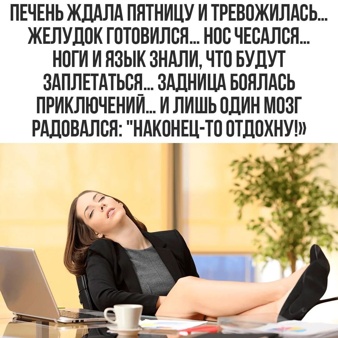 ПЕЧЕНЬ ЖДАЛА ПЯТНИЦУ И ТРЕВОЖИЛАСЬ... ЖЕЛУДОК ГОТОВИЛСЯ... НОС ЧЕСАЛСЯ... НОГИ И ЯЗЫК ЗНАЛИ, ЧТО БУДУТ ЗАПЛЕТАТЬСЯ... ЗАДНИЦА БОЯЛАСЬ ПРИКЛЮЧЕНИЙ... И ЛИШЬ ОДИН МОЗГ РАДОВАЛСЯ: 