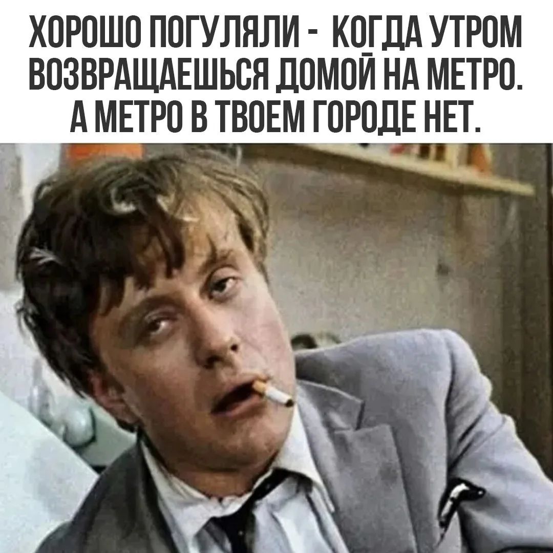 ХОРОШО ПОГУЛЯЛИ - КОГДА УТРОМ ВОЗВРАЩАЕШЬСЯ ДОМОЙ НА МЕТРО. А МЕТРО В ТВОЕМ ГОРОДЕ НЕТ.