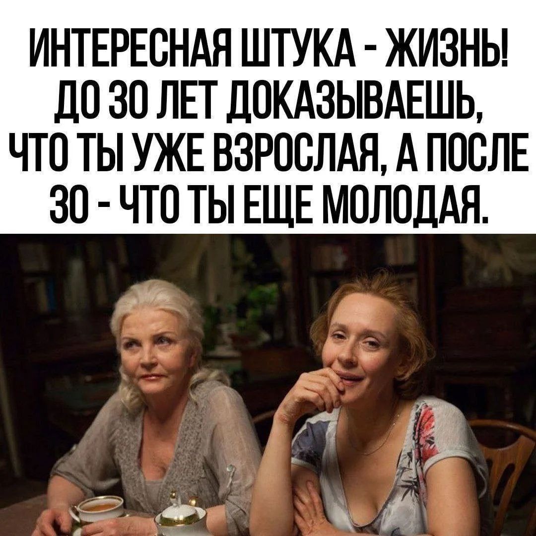 ИНТЕРЕСНАЯ ШТУКА - ЖИЗНЬ! ДО 30 ЛЕТ ДОКАЗЫВАЕШЬ, ЧТО ТЫ УЖЕ ВЗРОСЛА, А ПОСЛЕ 30 - ЧТО ТЫ ЕЩЕ МОЛОДАЯ.