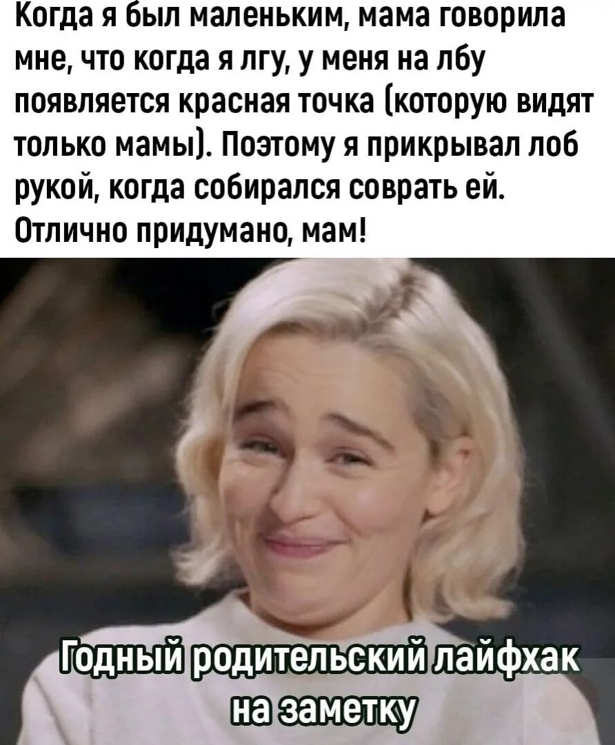 Когда я был маленьким, мама говорила мне, что когда я лгу, у меня на лбу появляется красная точка (которую видят только мамы). Поэтому я прикрывал лоб рукой, когда собирался соврать ей. Отлично придумано, мам!\nГодный родительский лайфхак на заметку