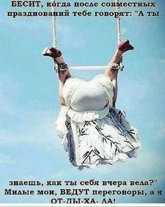 БЕСИТ, когда после совместных празднований тебе говорят: 'А ты знаешь, как ты себя вчера вела?' Милые мои, ВЕДУТ переговоры, а я ОТ-ДЫ-ХА-ЛА!