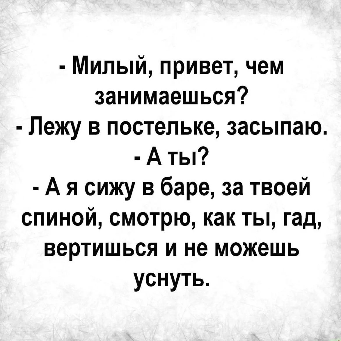 Милый, привет, чем занимаешься? Лежу в постельке, засыпаю. А ты? А я сижу в баре, за твоей спиной, смотрю, как ты, гад, вертишься и не можешь уснуть.