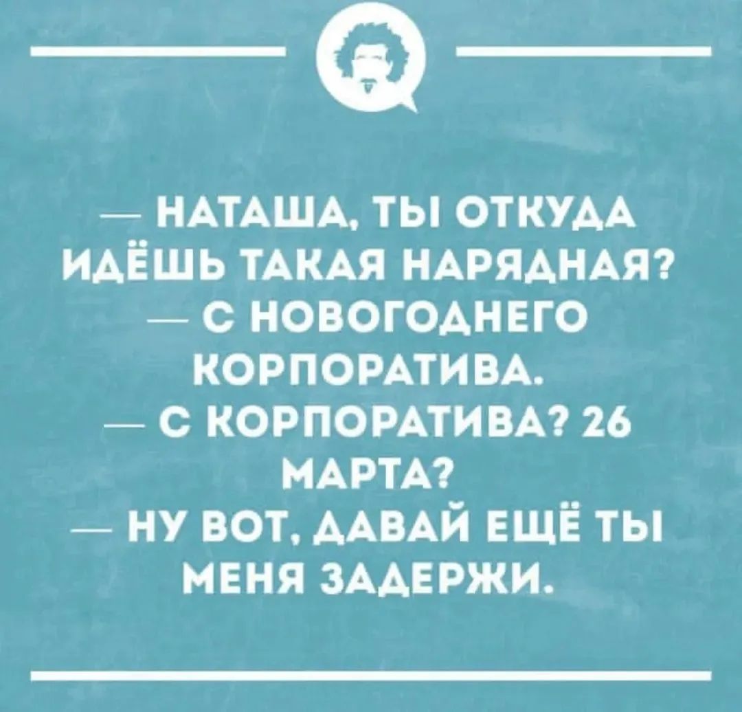 — Наташа, ты откуда идёшь такая нарядная?
— С новогоднего корпоратива.
— С корпоратива? 26 марта?
— Ну вот, давай ещё ты меня задержи.