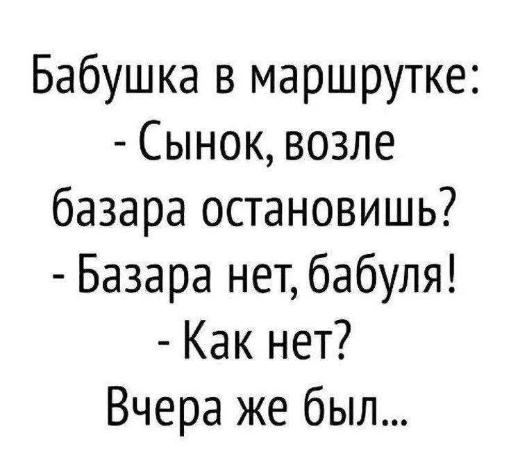 Бабушка в маршрутке:
- Сынок, возле базара остановишь?
- Базара нет, бабуля!
- Как нет?
Вчера же был...