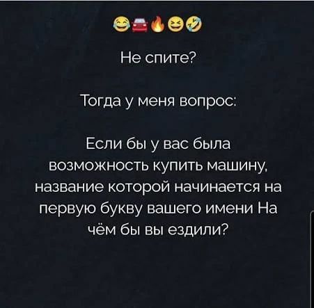 Не спите?
Тогда у меня вопрос:
Если бы у вас была
возможность купить машину,
название которой начинается на
первую букву вашего имени На
чём бы вы ездили?