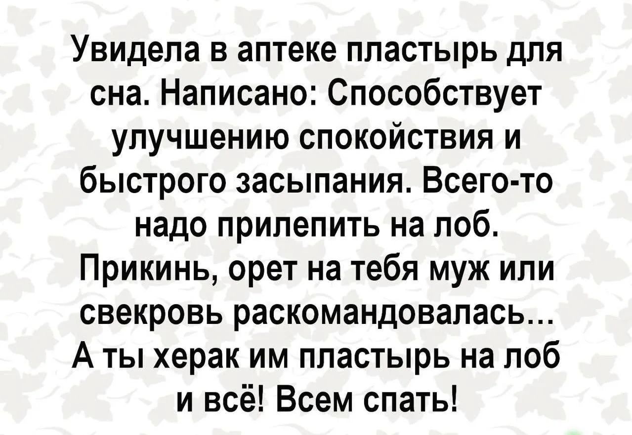Увидела в аптеке пластырь для сна. Написано: Способствует улучшению спокойствия и быстрого засыпания. Всего-то надо прилепить на лоб. Прикинь, орет на тебя муж или свекровь раскомандовалась... А ты херак им пластырь на лоб и всё! Всем спать!