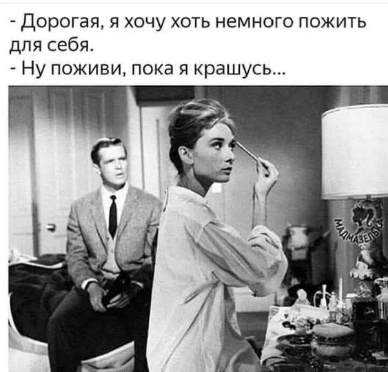 Дорогая, я хочу хоть немного пожить для себя. Ну поживи, пока я крашусь...