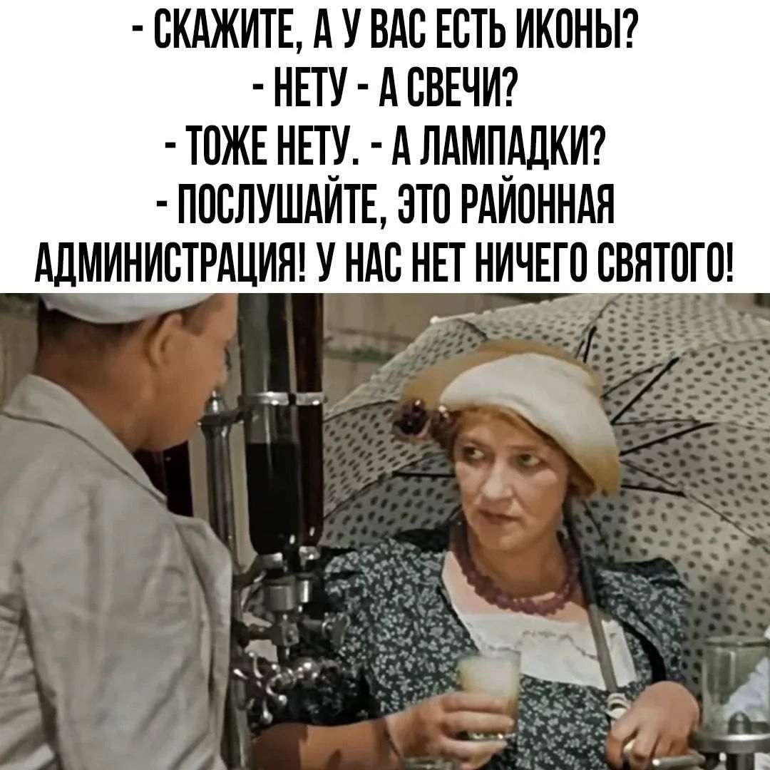 - СКАЖИТЕ, А У ВАС ЕСТЬ ИКОНЫ?
- НЕТУ - А СВЕЧИ?
- ТОЖЕ НЕТУ. - А ЛАМПАДКИ?
- ПОСЛУШАЙТЕ, ЭТО РАЙОННАЯ АДМИНИСТРАЦИЯ! У НАС НЕТ НИЧЕГО СВЯТОГО!