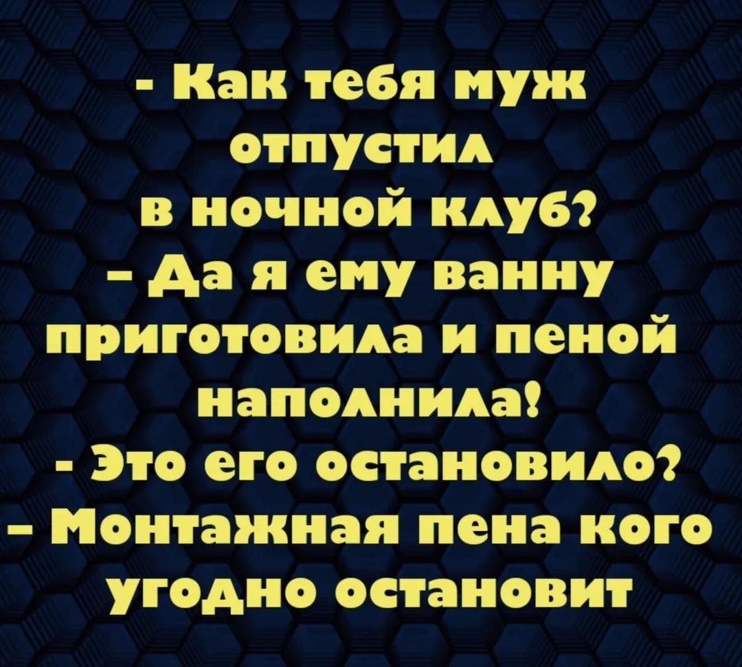 Как тебя муж отпустил в ночной клуб? Да я ему ванну приготовила и пеной наполнила! Это его остановило? Монтажная пена кого угодно остановит