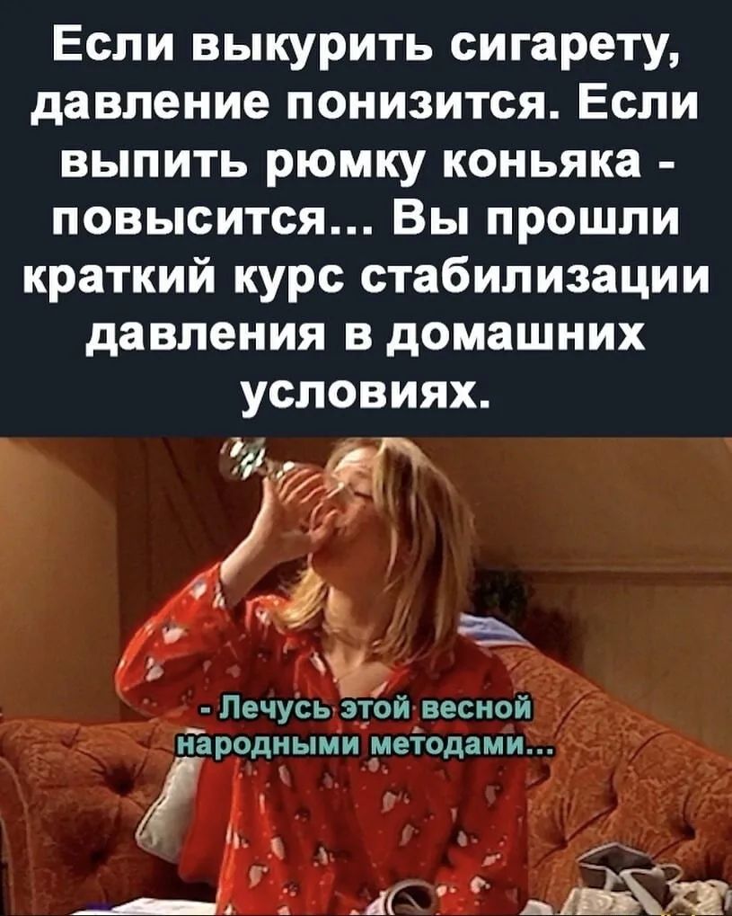 Если выкурить сигарету, давление понизится. Если выпить рюмку коньяка - повысится... Вы прошли краткий курс стабилизации давления в домашних условиях. - Лечусь этой весной народными методами...