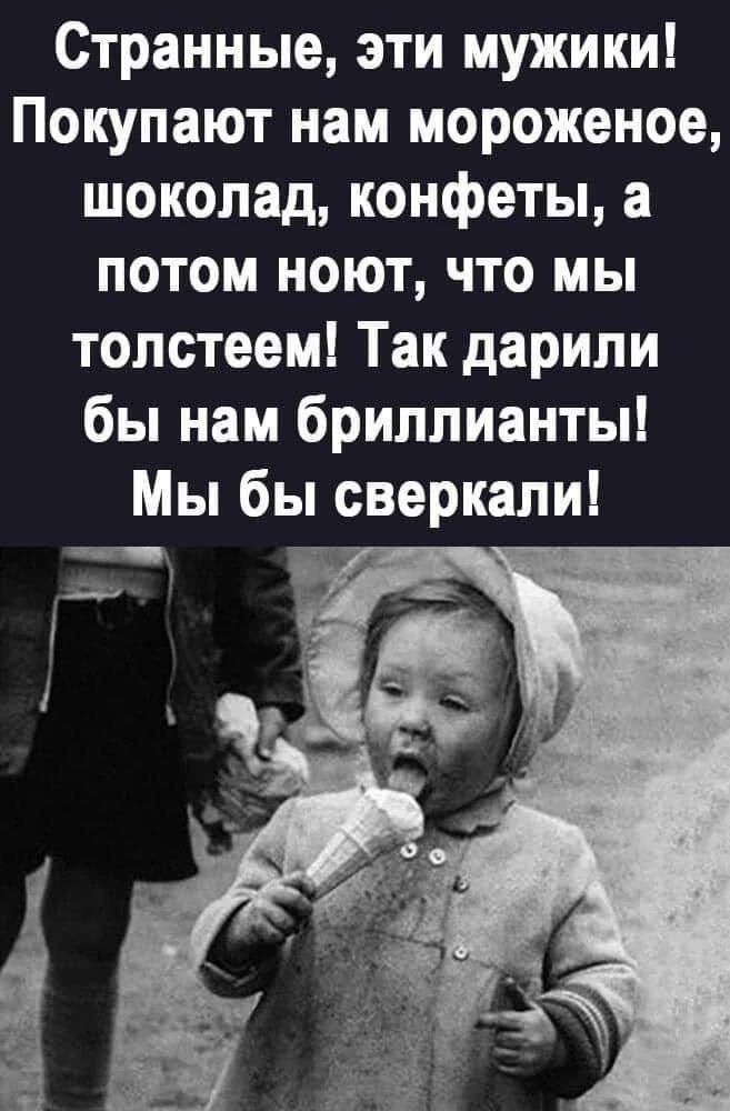 Странные, эти мужики! Покупают нам мороженое, шоколад, конфеты, а потом ноют, что мы толстеем! Так дарили бы нам бриллианты! Мы бы сверкали!