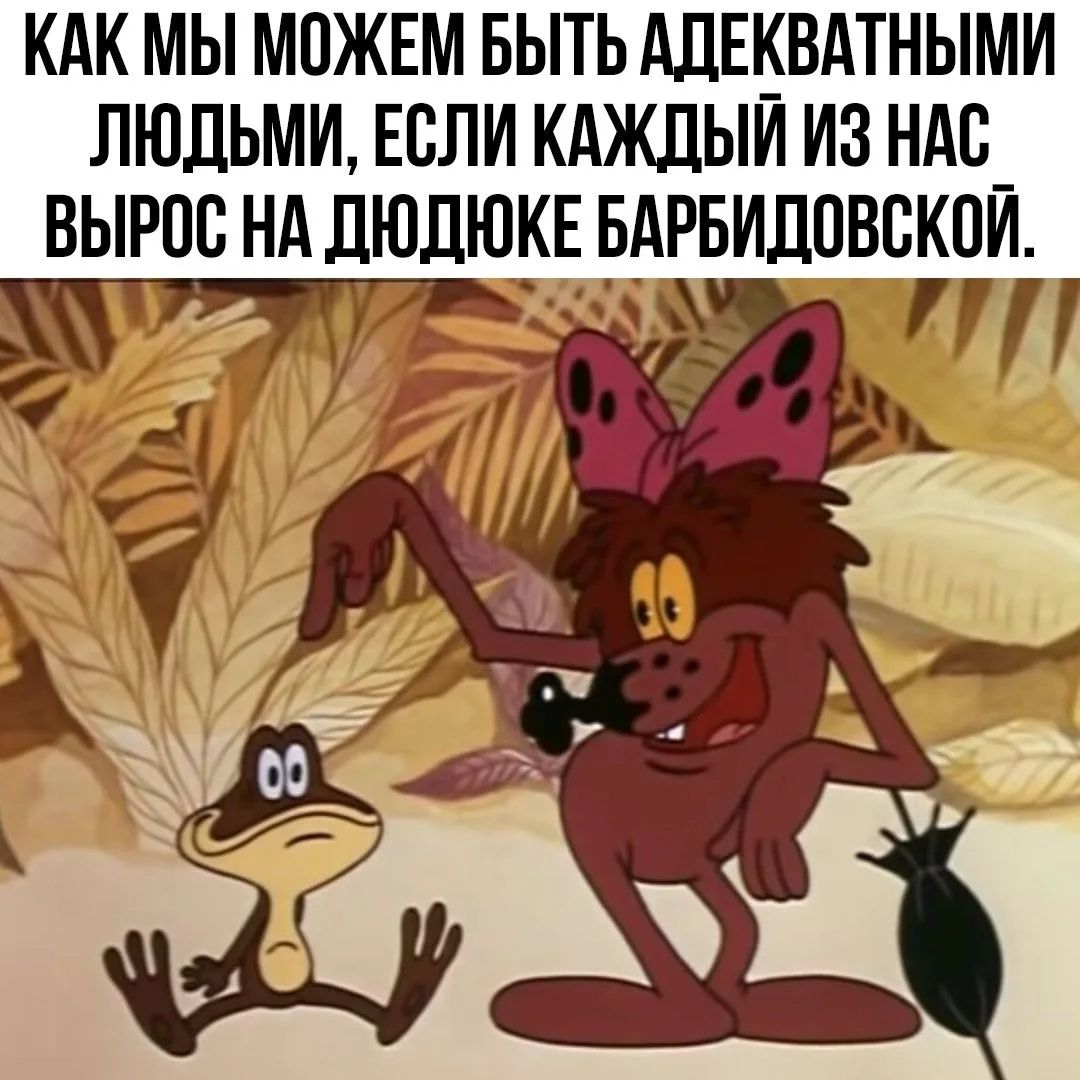 КАК МЫ МОЖЕМ БЫТЬ АДЕКВАТНЫМИ ЛЮДЬМИ, ЕСЛИ КАЖДЫЙ ИЗ НАС ВЫРОС НА ДЮДЮКЕ БАРБИДОВСКОЙ.