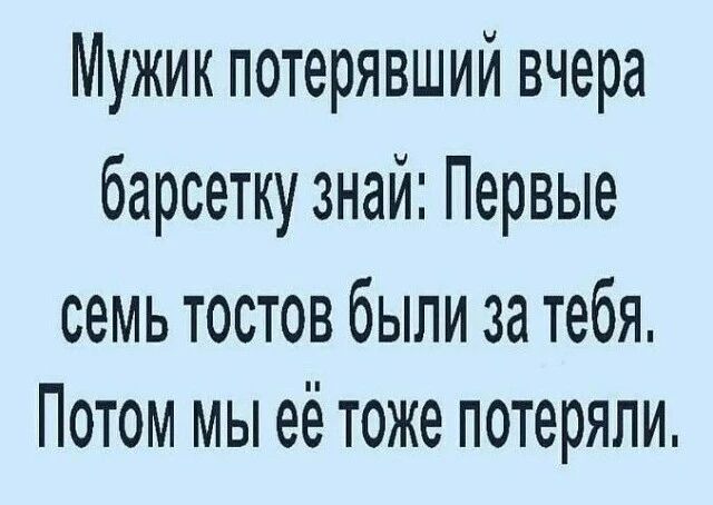 Мужик потерявший вчера барсетку знай: Первые семь тостов были за тебя. Потом мы её тоже потеряли.