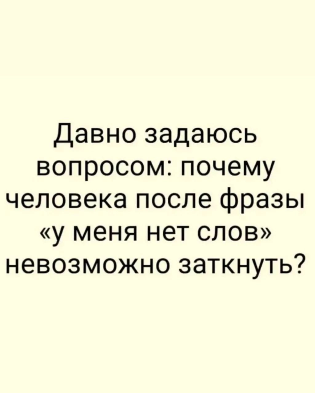 Давно задаюсь вопросом: почему человека после фразы «у меня нет слов» невозможно заткнуть?