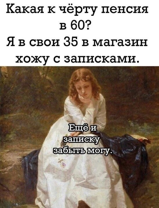 Какая к чёрту пенсия в 60? Я в свои 35 в магазин хожу с записками. Ещё и записку забыть могу.