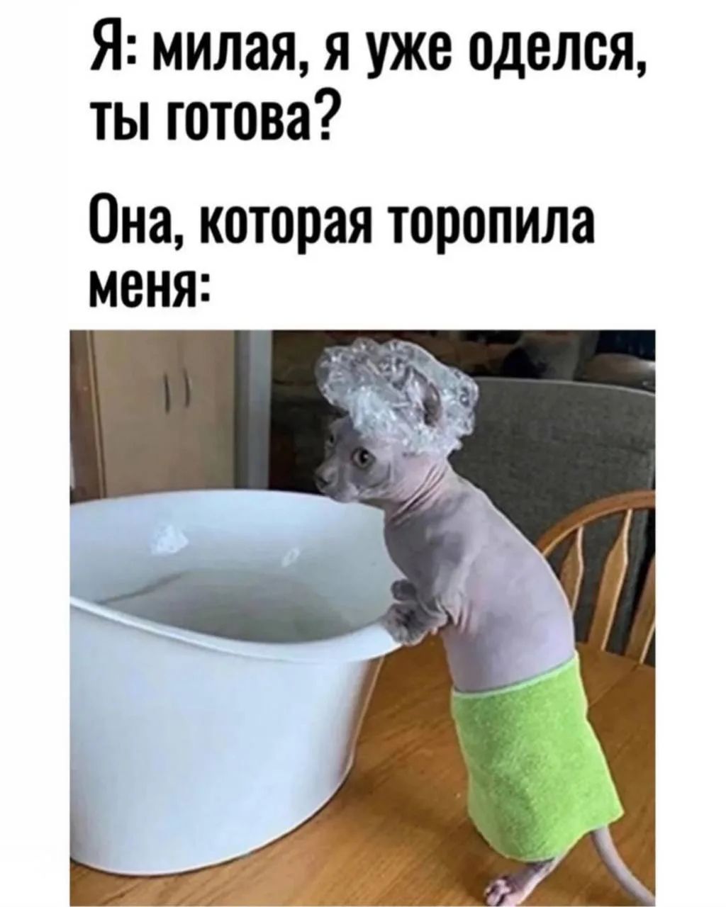 Я: милая, я уже оделся, ты готова? Она, которая торопила меня: