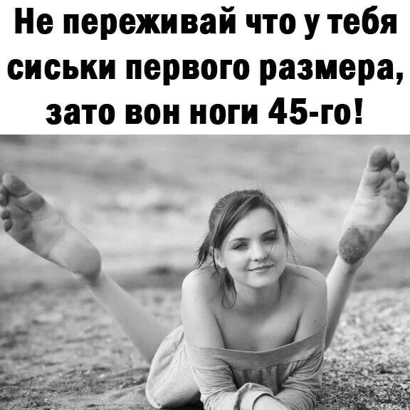 Не переживай что у тебя сиськи первого размера, зато вон ноги 45-го!