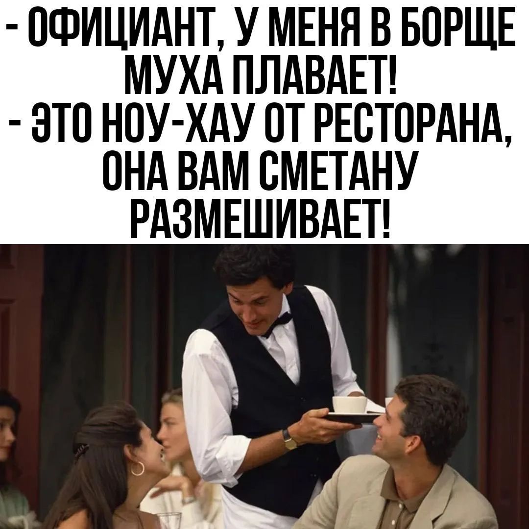 - ОФИЦИАНТ, У МЕНЯ В БОРЩЕ МУХА ПЛАВАЕТ!
- ЭТО НОУ-ХАУ ОТ РЕСТОРАНА, ОНА ВАМ СМЕТАНУ РАЗМЕШИВАЕТ!