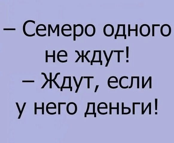 – Семеро одного не ждут!
– Ждут, если у него деньги!