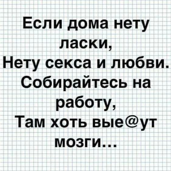 Если дома нету ласки, Нету секса и любви. Собирайтесь на работу, Там хоть вые@ут мозги...