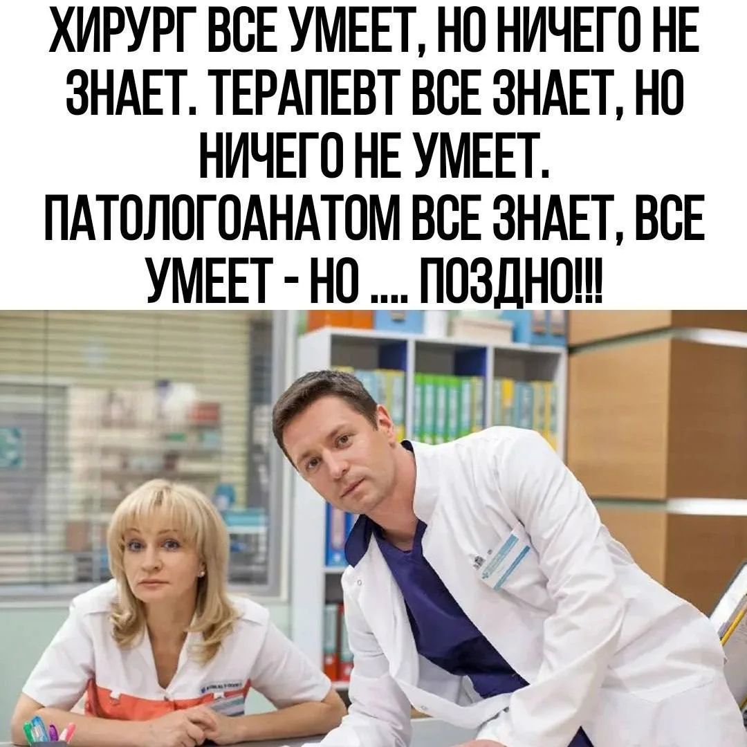 ХИРУРГ ВСЕ УМЕЕТ, НО НИЧЕГО НЕ ЗНАЕТ. ТЕРАПЕВТ ВСЕ ЗНАЕТ, НО НИЧЕГО НЕ УМЕЕТ. ПАТОЛОГОАНАТОМ ВСЕ ЗНАЕТ, ВСЕ УМЕЕТ - НО .... ПОЗДНО!!!