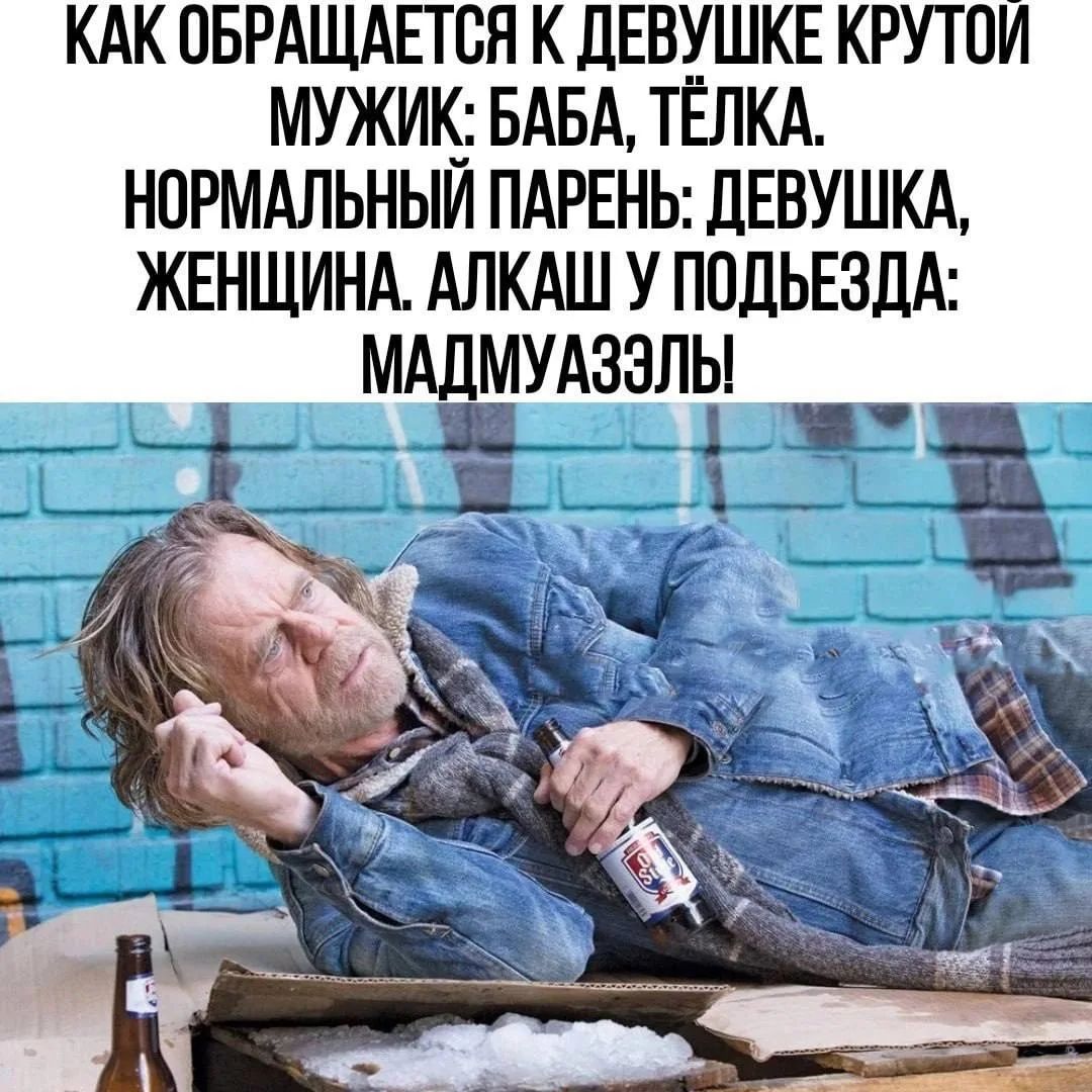 КАК ОБРАЩАЕТСЯ К ДЕВУШКЕ КРУТОЙ МУЖИК: БАБА, ТЁЛКА. НОРМАЛЬНЫЙ ПАРЕНЬ: ДЕВУШКА, ЖЕНЩИНА. АЛКАШ У ПОДЪЕЗДА: МАДМУАЗЭЛЬ!