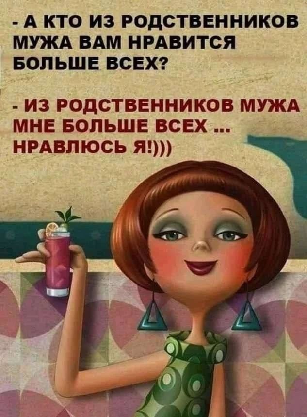 - А КТО ИЗ РОДСТВЕННИКОВ МУЖА ВАМ НРАВИТСЯ БОЛЬШЕ ВСЕХ?
- ИЗ РОДСТВЕННИКОВ МУЖА МНЕ БОЛЬШЕ ВСЕХ ... НРАВЛЮСЬ Я!)))