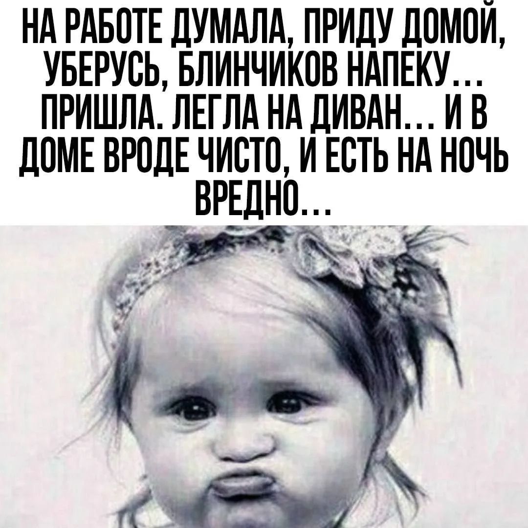 НА РАБОТЕ ДУМАЛА, ПРИДУ ДОМОЙ, УБЕРУСЬ, БЛИНЧИКОВ НАПЕКУ... ПРИШЛА. ЛЕГЛА НА ДИВАН... И В ДОМЕ ВРОДЕ ЧИСТО, И ЕСТЬ НА НОЧЬ ВРЕДНО...