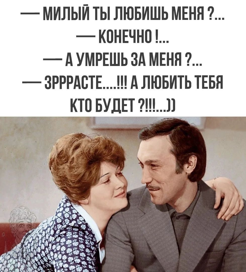 МИЛЫЙ ТЫ ЛЮБИШЬ МЕНЯ ?... КОНЕЧНО !... А УМРЕШЬ ЗА МЕНЯ ?... ЗРРРАСТЕ....!!! А ЛЮБИТЬ ТЕБЯ КТО БУДЕТ ?!!!...))