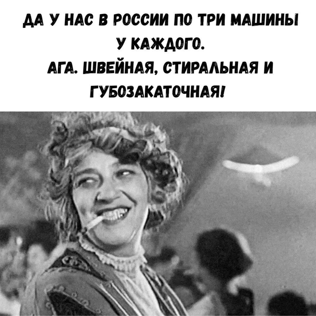 ДА У НАС В РОССИИ ПО ТРИ МАШИНЫ У КАЖДОГО. АГА. ШВЕЙНАЯ, СТИРАЛЬНАЯ И ГУБОЗАКАТОЧНАЯ!