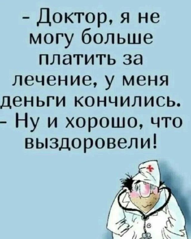 Доктор, я не могу больше платить за лечение, у меня деньги кончились. Ну и хорошо, что выздоровели!