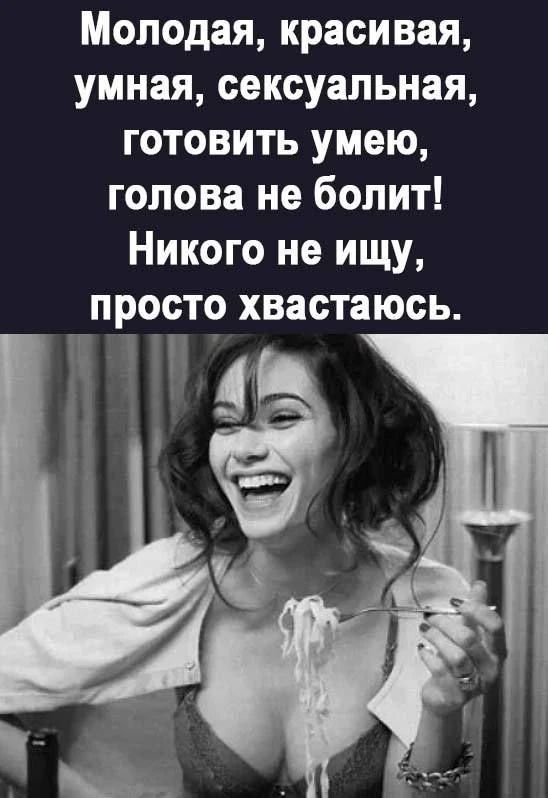 Молодая, красивая, умная, сексуальная, готовить умею, голова не болит! Никого не ищу, просто хвастаюсь.