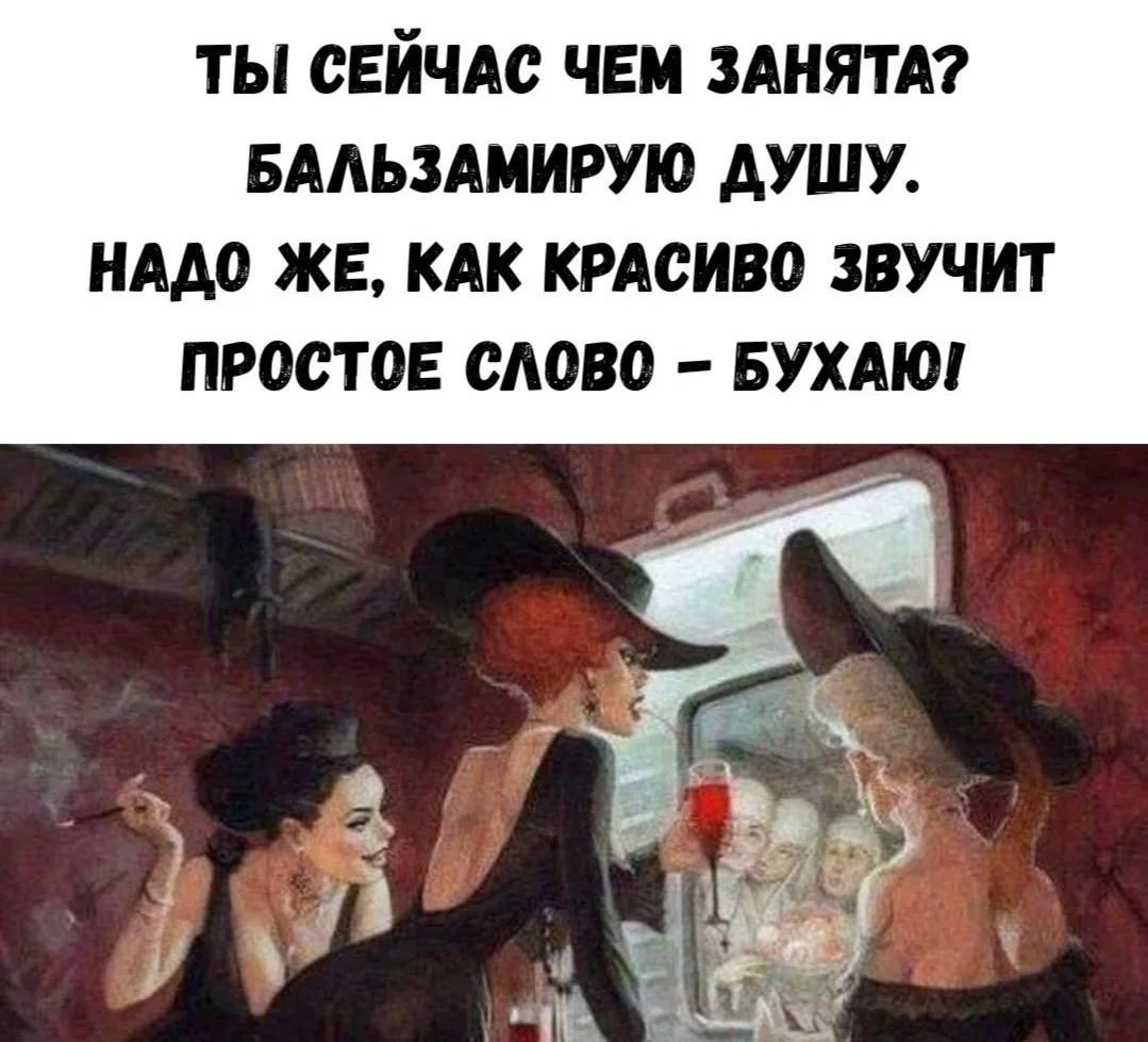 ТЫ СЕЙЧАС ЧЕМ ЗАНЯТА? БАЛЬЗАМИРУЮ ДУШУ. НАДО ЖЕ, КАК КРАСИВО ЗВУЧИТ ПРОСТОЕ СЛОВО – БУХАЮ!