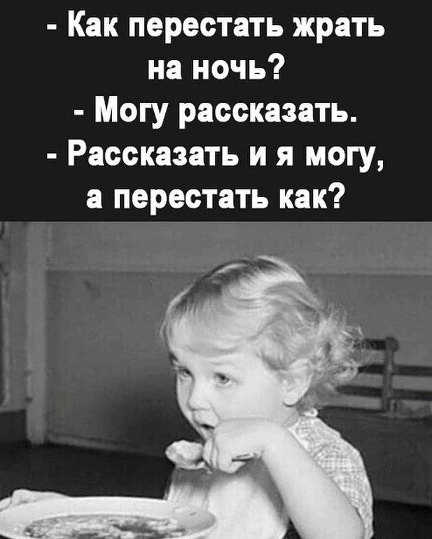 - Как перестать жрать на ночь?
- Могу рассказать.
- Рассказать и я могу, а перестать как?