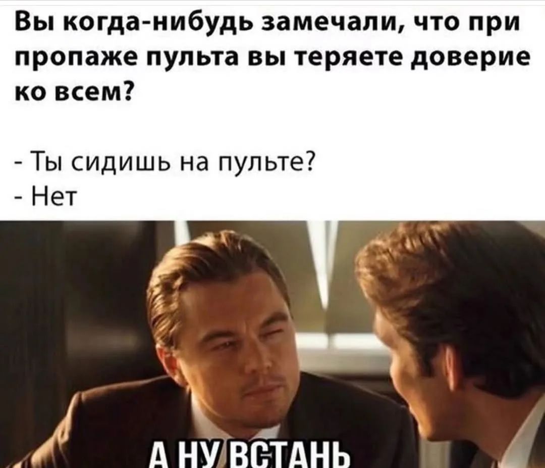 Вы когда-нибудь замечали, что при пропаже пульта вы теряете доверие ко всем? - Ты сидишь на пульте? - Нет А НУ ВСТАНЬ