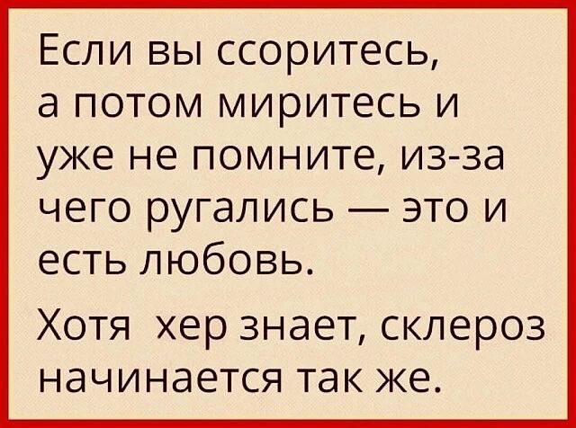 Если вы ссоритесь, а потом миритесь и уже не помните, из-за чего ругались — это и есть любовь. Хотя хер знает, склероз начинается так же.