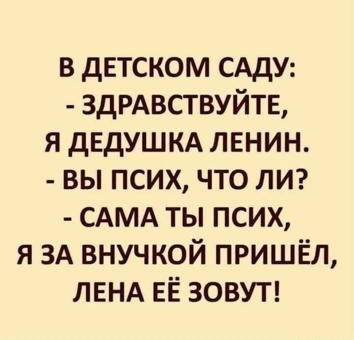 В детском саду: - Здравствуйте, я дедушка Ленин. - Вы псих, что ли? - Сама ты псих, я за внучкой пришёл, Лена её зовут!