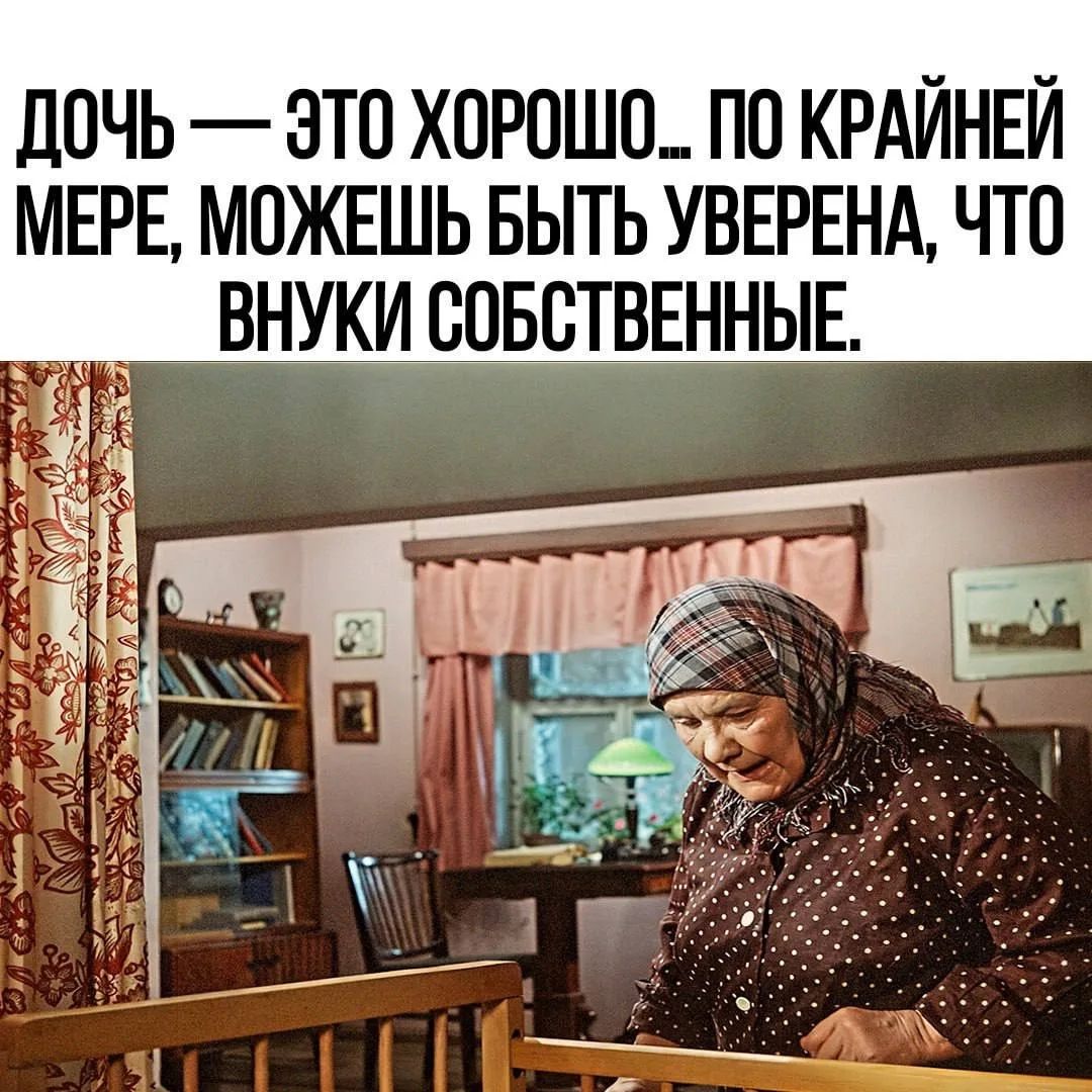 ДОЧЬ — ЭТО ХОРОШО... ПО КРАЙНЕЙ МЕРЕ, МОЖЕШЬ БЫТЬ УВЕРЕНА, ЧТО ВНУКИ СОБСТВЕННЫЕ.