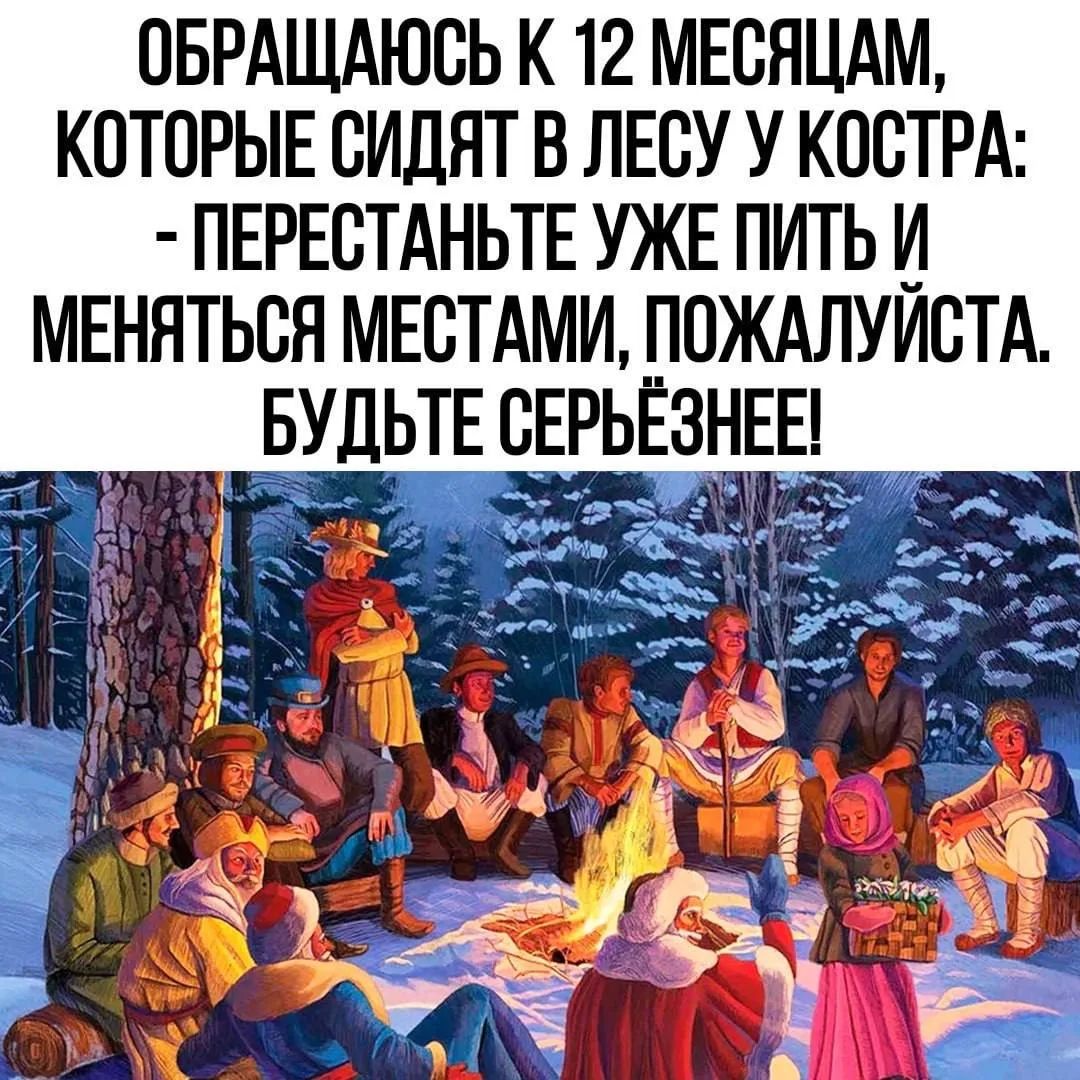ОБРАЩАЮСЬ К 12 МЕСЯЦАМ, КОТОРЫЕ СИДЯТ В ЛЕСУ У КОСТРА: - ПЕРЕСТАНЬТЕ УЖЕ ПИТЬ И МЕНЯТЬСЯ МЕСТАМИ, ПОЖАЛУЙСТА. БУДЬТЕ СЕРЬЁЗНЕЕ!