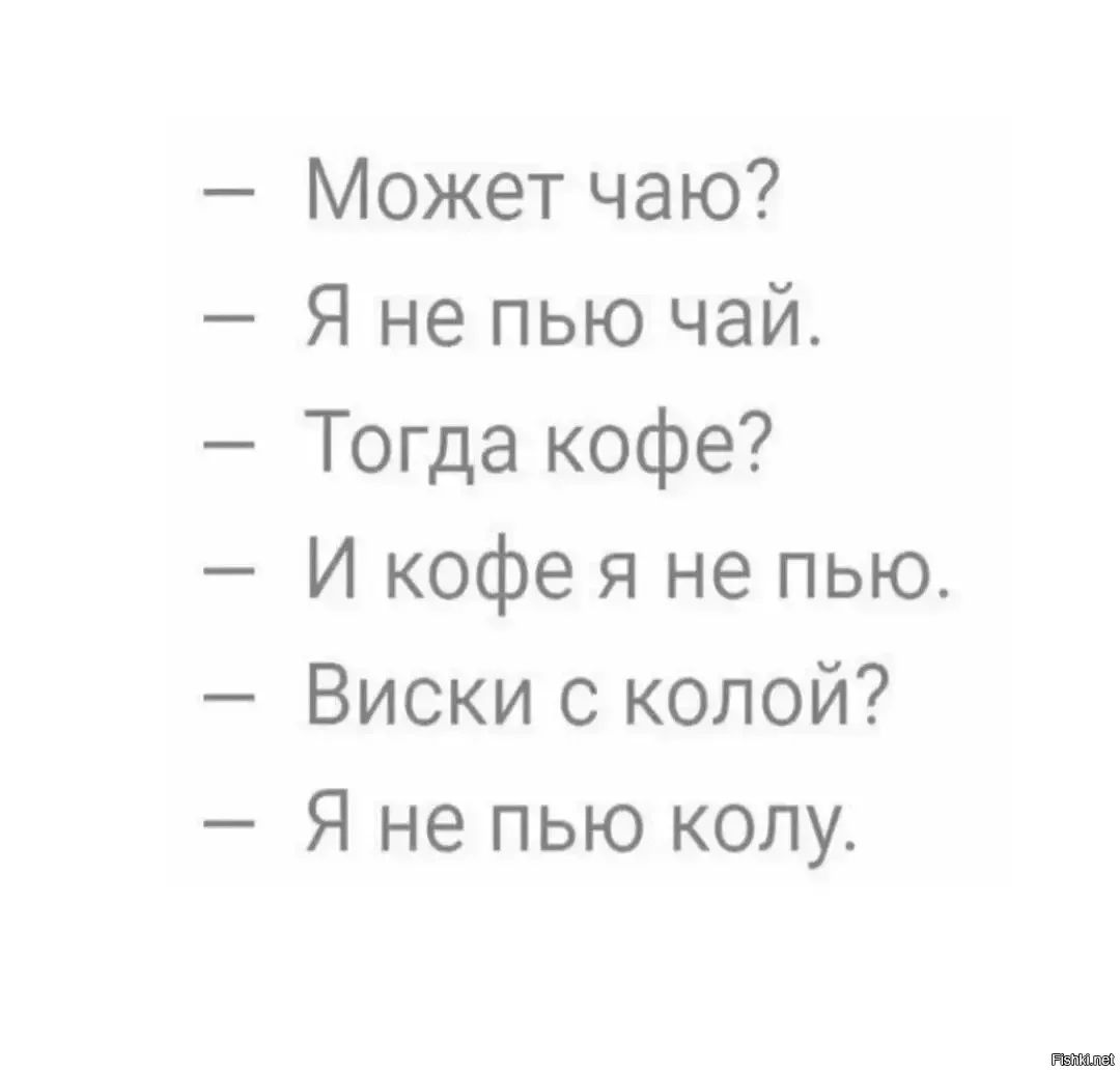 – Может чаю?
– Я не пью чай.
– Тогда кофе?
– И кофе я не пью.
– Виски с колой?
– Я не пью колу.