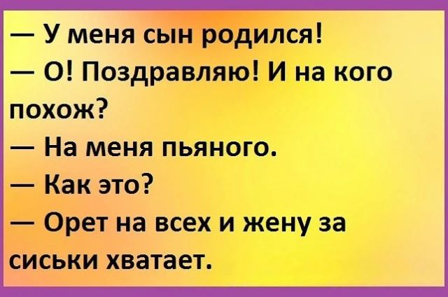 У меня сын родился! О! Поздравляю! И на кого похож? На меня пьяного. Как это? Орет на всех и жену за сиськи хватает.